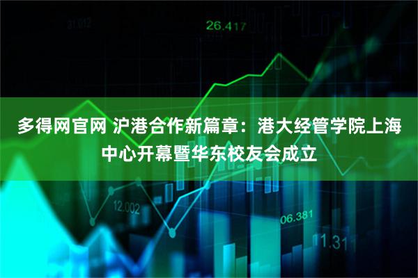 多得网官网 沪港合作新篇章：港大经管学院上海中心开幕暨华东校友会成立