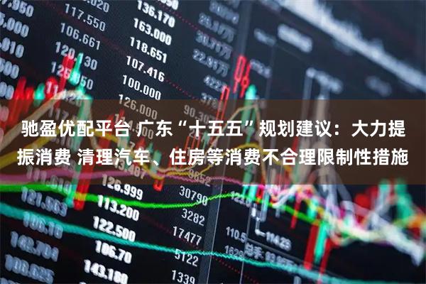 驰盈优配平台 广东“十五五”规划建议：大力提振消费 清理汽车、住房等消费不合理限制性措施