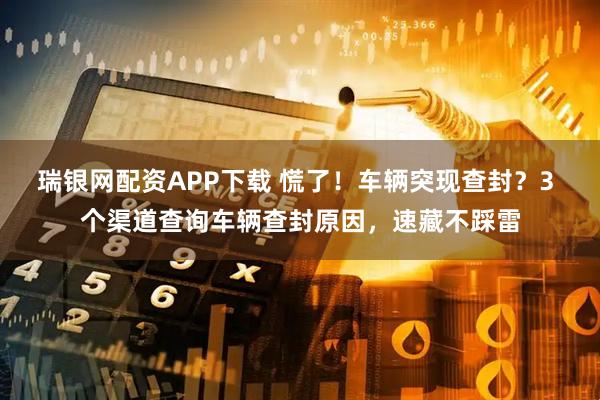 瑞银网配资APP下载 慌了！车辆突现查封？3 个渠道查询车辆查封原因，速藏不踩雷