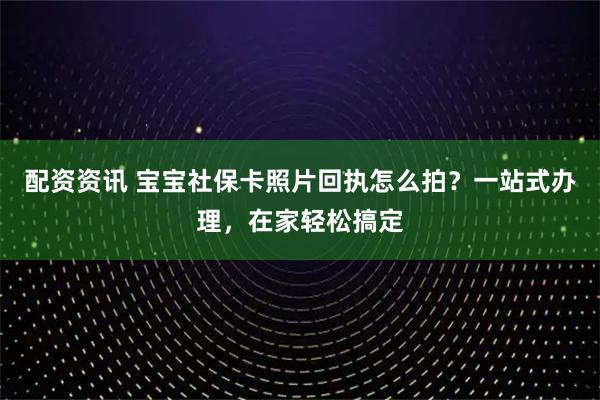 配资资讯 宝宝社保卡照片回执怎么拍？一站式办理，在家轻松搞定