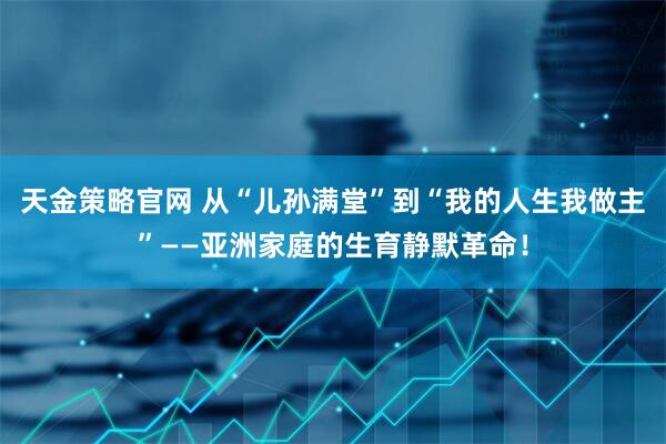 天金策略官网 从“儿孙满堂”到“我的人生我做主”——亚洲家庭的生育静默革命！
