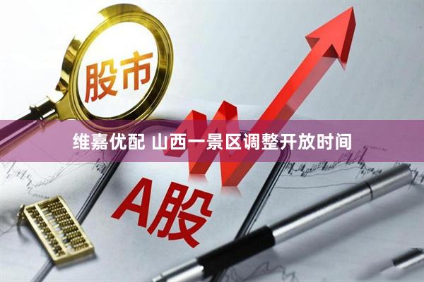 维嘉优配 山西一景区调整开放时间