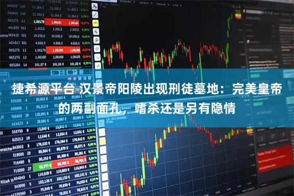 捷希源平台 汉景帝阳陵出现刑徒墓地：完美皇帝的两副面孔，嗜杀还是另有隐情