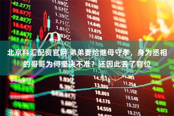 北京科汇配资官网 弟弟要给继母守孝，身为丞相的哥哥为何坚决不准？还因此丢了官位