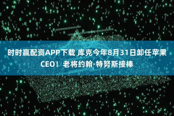 时时赢配资APP下载 库克今年8月31日卸任苹果CEO！老将约翰·特努斯接棒