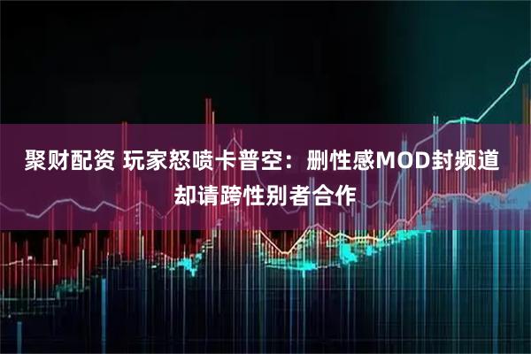 聚财配资 玩家怒喷卡普空：删性感MOD封频道 却请跨性别者合作