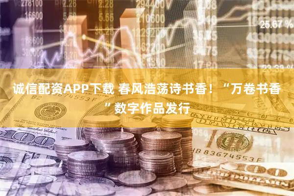 诚信配资APP下载 春风浩荡诗书香！“万卷书香”数字作品发行