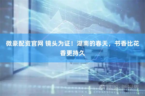 微豪配资官网 镜头为证！湖南的春天，书香比花香更持久