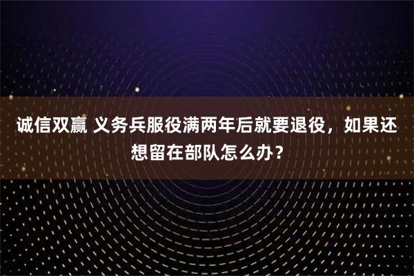 诚信双赢 义务兵服役满两年后就要退役，如果还想留在部队怎么办？