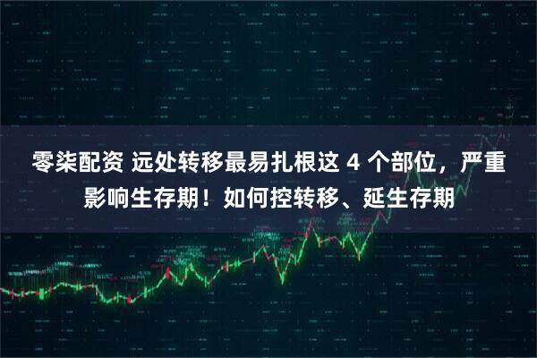 零柒配资 远处转移最易扎根这 4 个部位，严重影响生存期！如何控转移、延生存期