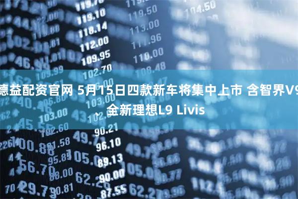 德益配资官网 5月15日四款新车将集中上市 含智界V9、全新理想L9 Livis