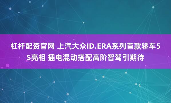 杠杆配资官网 上汽大众ID.ERA系列首款轿车5S亮相 插电混动搭配高阶智驾引期待