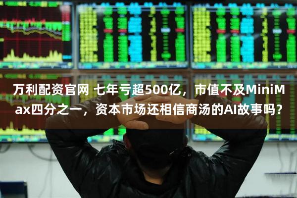 万利配资官网 七年亏超500亿，市值不及MiniMax四分之一，资本市场还相信商汤的AI故事吗？