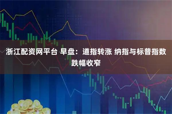 浙江配资网平台 早盘：道指转涨 纳指与标普指数跌幅收窄