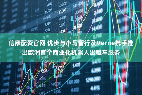 信康配资官网 优步与小马智行及Verne携手推出欧洲首个商业化机器人出租车服务