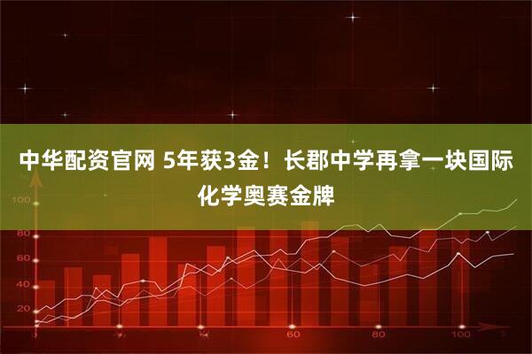 中华配资官网 5年获3金！长郡中学再拿一块国际化学奥赛金牌