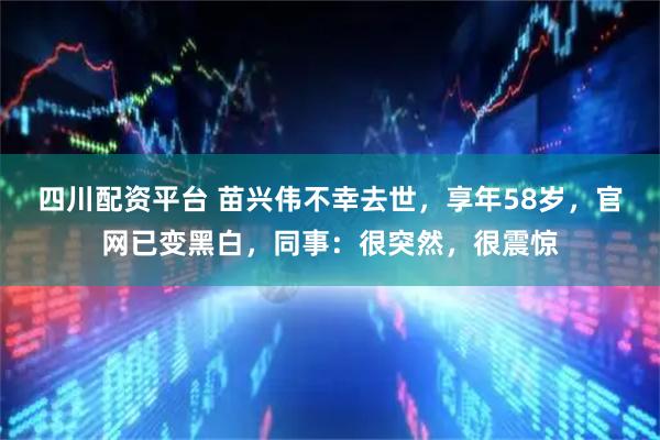 四川配资平台 苗兴伟不幸去世，享年58岁，官网已变黑白，同事：很突然，很震惊