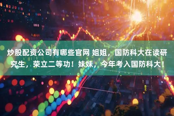 炒股配资公司有哪些官网 姐姐，国防科大在读研究生，荣立二等功！妹妹，今年考入国防科大！
