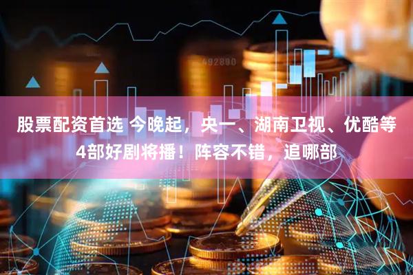 股票配资首选 今晚起，央一、湖南卫视、优酷等4部好剧将播！阵容不错，追哪部